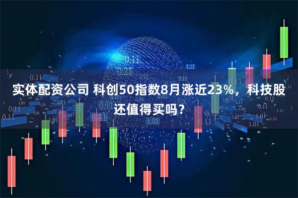 实体配资公司 科创50指数8月涨近23%，科技股还值得买吗？