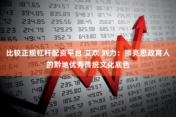 比较正规杠杆配资平台 艾欢 刘力：擦亮思政育人的黔地优秀传统文化底色