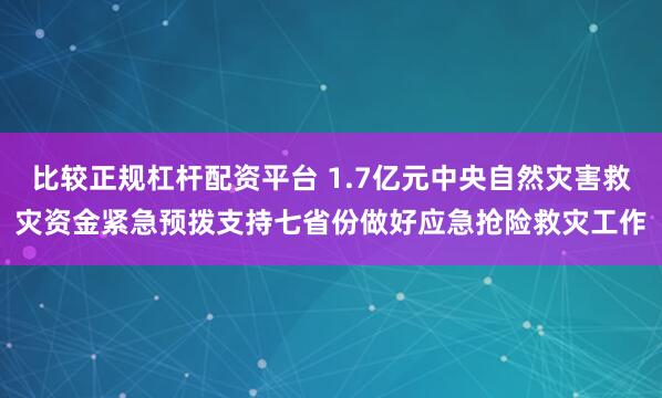 比较正规杠杆配资平台 1.7亿元中央自然灾害救灾资金紧急预拨支持七省份做好应急抢险救灾工作
