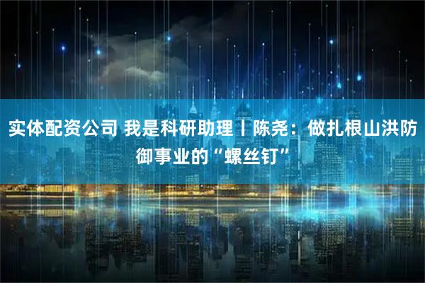 实体配资公司 我是科研助理丨陈尧：做扎根山洪防御事业的“螺丝钉”