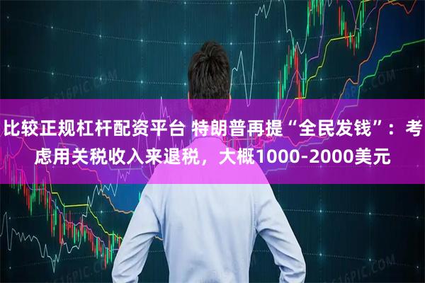 比较正规杠杆配资平台 特朗普再提“全民发钱”:考虑用关税收入来退税,大概1000-2000美元