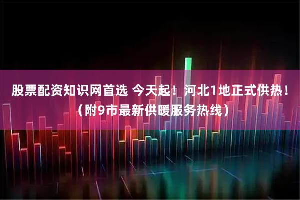 股票配资知识网首选 今天起！河北1地正式供热！（附9市最新供暖服务热线）