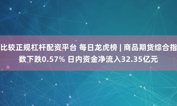 比较正规杠杆配资平台 每日龙虎榜 | 商品期货综合指数下跌0.57% 日内资金净流入32.35亿元