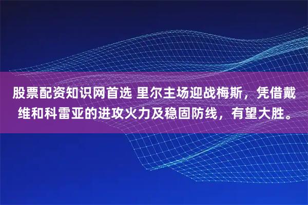 股票配资知识网首选 里尔主场迎战梅斯，凭借戴维和科雷亚的进攻火力及稳固防线，有望大胜。