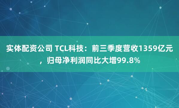 实体配资公司 TCL科技：前三季度营收1359亿元，归母净利润同比大增99.8%
