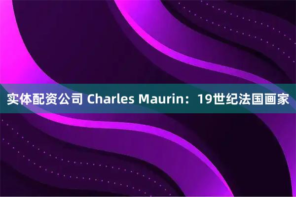 实体配资公司 Charles Maurin:19世纪法国画家