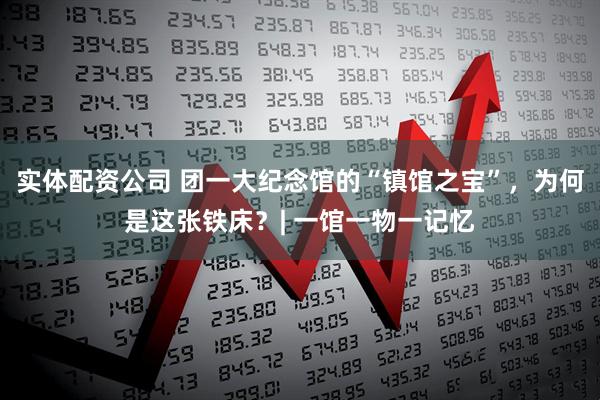 实体配资公司 团一大纪念馆的“镇馆之宝”，为何是这张铁床？| 一馆一物一记忆