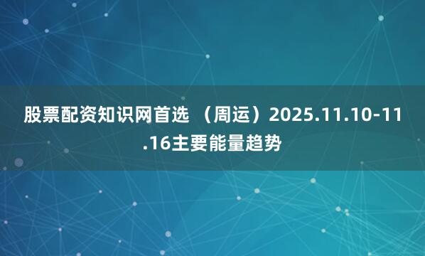 股票配资知识网首选 （周运）2025.11.10-11.16主要能量趋势