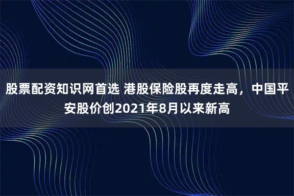 股票配资知识网首选 港股保险股再度走高，中国平安股价创2021年8月以来新高