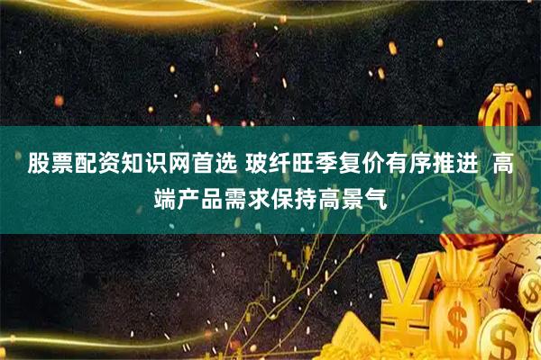 股票配资知识网首选 玻纤旺季复价有序推进  高端产品需求保持高景气