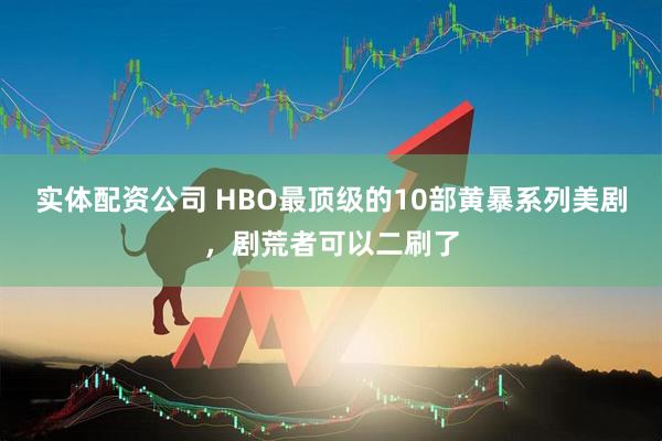 实体配资公司 HBO最顶级的10部黄暴系列美剧，剧荒者可以二刷了