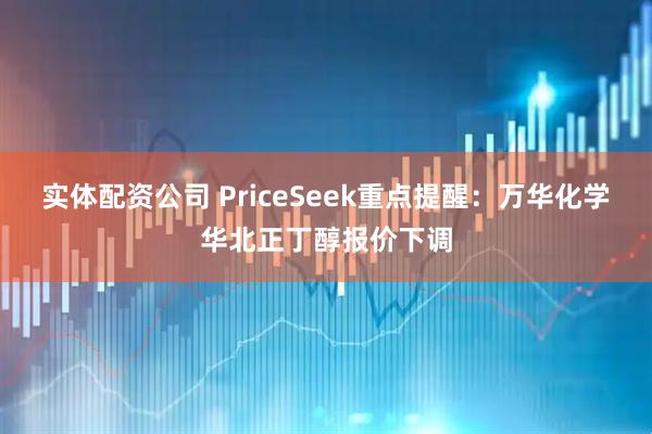 实体配资公司 PriceSeek重点提醒：万华化学华北正丁醇报价下调