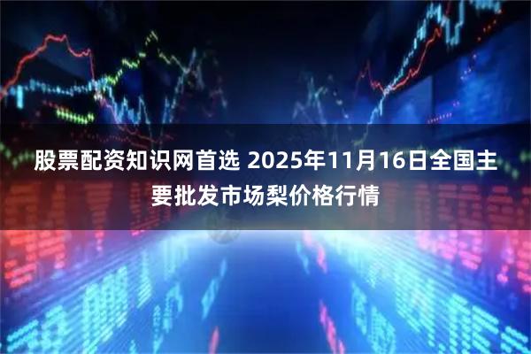 股票配资知识网首选 2025年11月16日全国主要批发市场梨价格行情