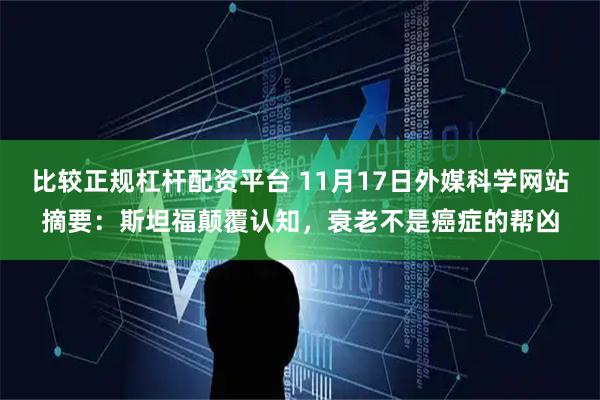 比较正规杠杆配资平台 11月17日外媒科学网站摘要:斯坦福颠覆认知,衰老不是癌症的帮凶