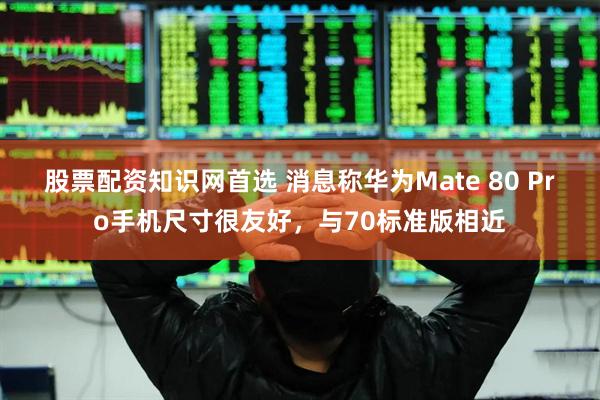 股票配资知识网首选 消息称华为Mate 80 Pro手机尺寸很友好,与70标准版相近