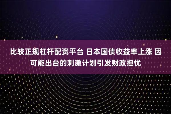 比较正规杠杆配资平台 日本国债收益率上涨 因可能出台的刺激计划引发财政担忧