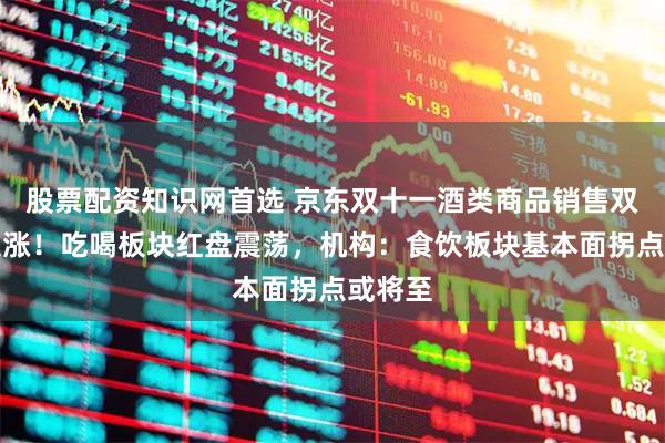 股票配资知识网首选 京东双十一酒类商品销售双位数大涨！吃喝板块红盘震荡，机构：食饮板块基本面拐点或将至