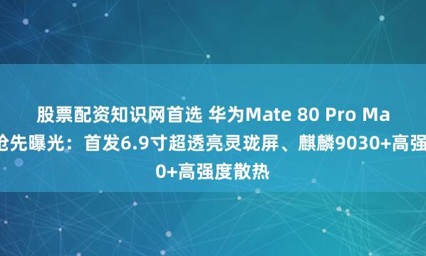 股票配资知识网首选 华为Mate 80 Pro Max配置抢先曝光:首发6.9寸超透亮灵珑屏、麒麟9030+高强度散热