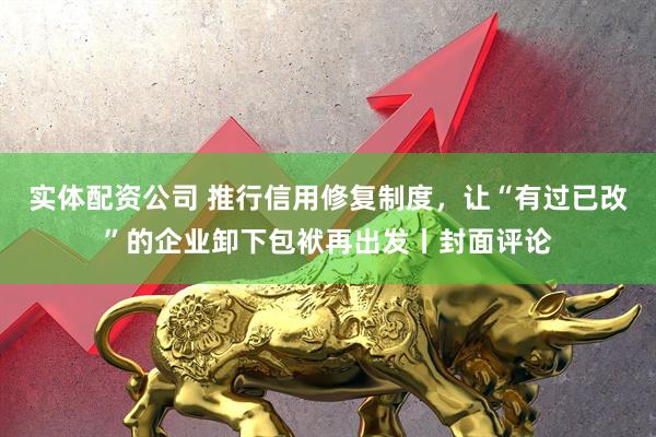 实体配资公司 推行信用修复制度,让“有过已改”的企业卸下包袱再出发丨封面评论