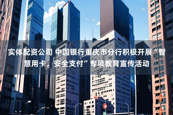 实体配资公司 中国银行重庆市分行积极开展“智慧用卡,安全支付”专项教育宣传活动