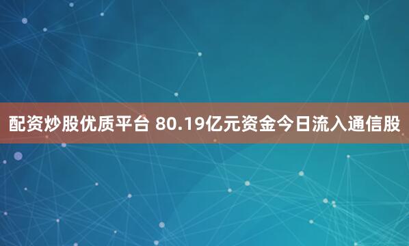配资炒股优质平台 80.19亿元资金今日流入通信股