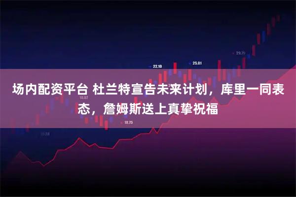 场内配资平台 杜兰特宣告未来计划，库里一同表态，詹姆斯送上真挚祝福