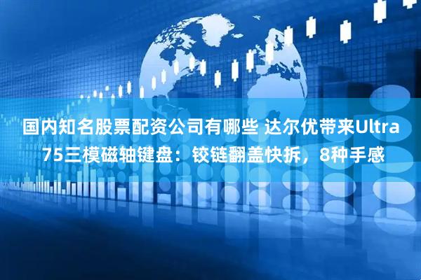 国内知名股票配资公司有哪些 达尔优带来Ultra 75三模磁轴键盘：铰链翻盖快拆，8种手感