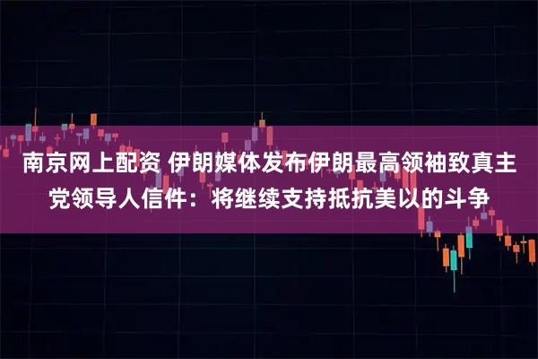 南京网上配资 伊朗媒体发布伊朗最高领袖致真主党领导人信件：将继续支持抵抗美以的斗争