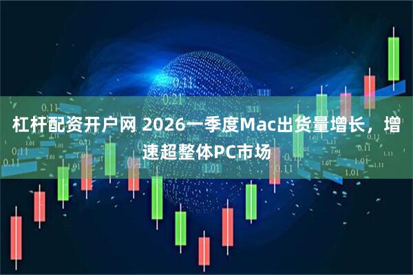 杠杆配资开户网 2026一季度Mac出货量增长，增速超整体PC市场