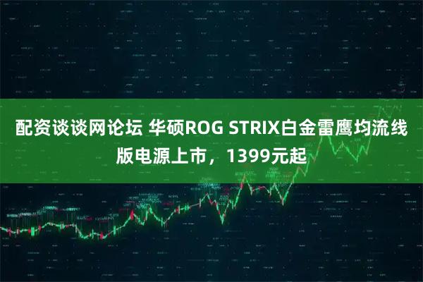 配资谈谈网论坛 华硕ROG STRIX白金雷鹰均流线版电源上市，1399元起