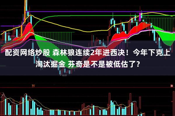 配资网络炒股 森林狼连续2年进西决！今年下克上淘汰掘金 芬奇是不是被低估了？