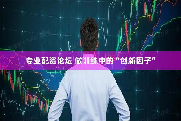 专业配资论坛 做训练中的“创新因子”