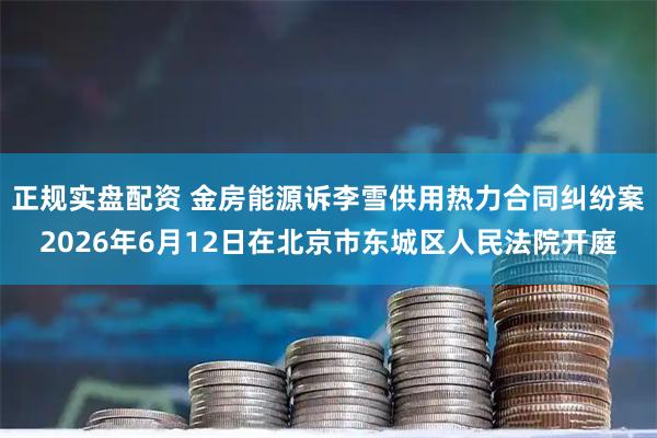 正规实盘配资 金房能源诉李雪供用热力合同纠纷案2026年6月12日在北京市东城区人民法院开庭