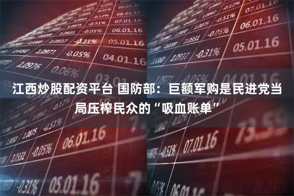 江西炒股配资平台 国防部：巨额军购是民进党当局压榨民众的“吸血账单”