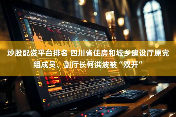 炒股配资平台排名 四川省住房和城乡建设厅原党组成员、副厅长何洪波被“双开”