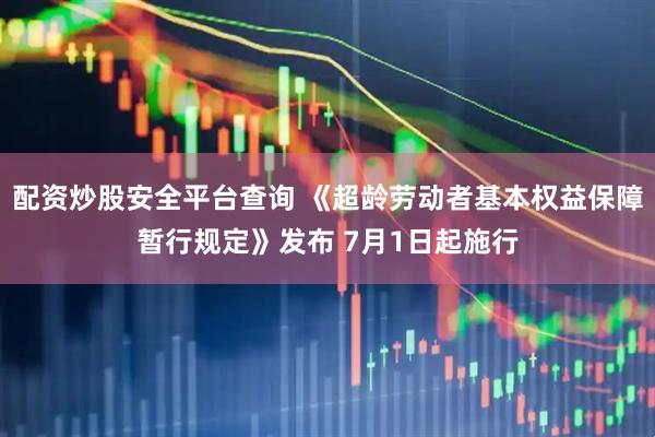 配资炒股安全平台查询 《超龄劳动者基本权益保障暂行规定》发布 7月1日起施行