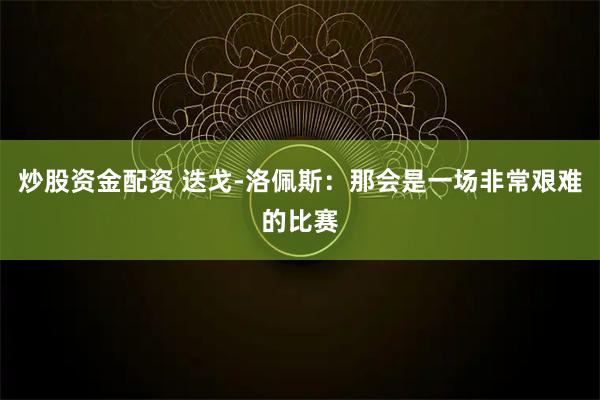 炒股资金配资 迭戈-洛佩斯：那会是一场非常艰难的比赛