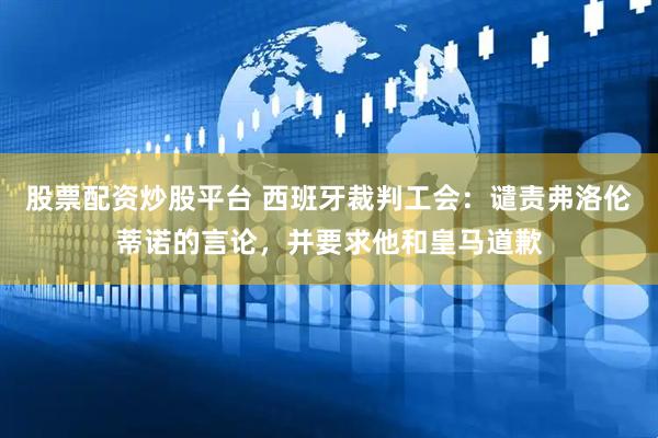 股票配资炒股平台 西班牙裁判工会：谴责弗洛伦蒂诺的言论，并要求他和皇马道歉