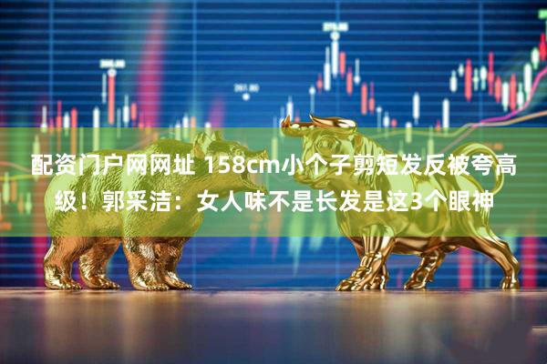 配资门户网网址 158cm小个子剪短发反被夸高级！郭采洁：女人味不是长发是这3个眼神