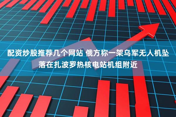 配资炒股推荐几个网站 俄方称一架乌军无人机坠落在扎波罗热核电站机组附近