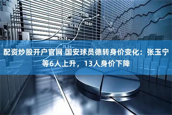 配资炒股开户官网 国安球员德转身价变化：张玉宁等6人上升，13人身价下降