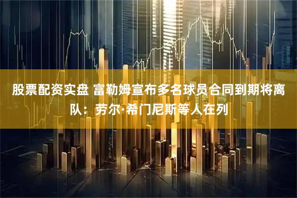 股票配资实盘 富勒姆宣布多名球员合同到期将离队：劳尔·希门尼斯等人在列