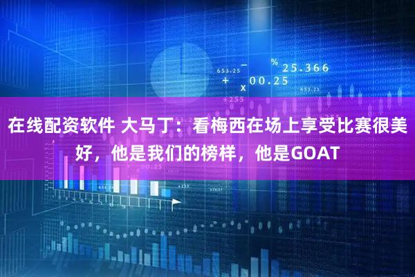 在线配资软件 大马丁：看梅西在场上享受比赛很美好，他是我们的榜样，他是GOAT