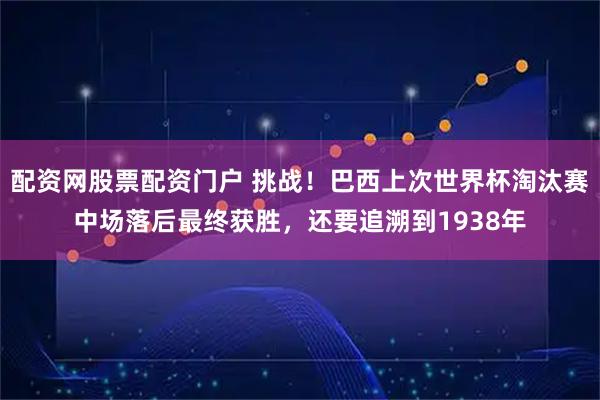配资网股票配资门户 挑战！巴西上次世界杯淘汰赛中场落后最终获胜，还要追溯到1938年