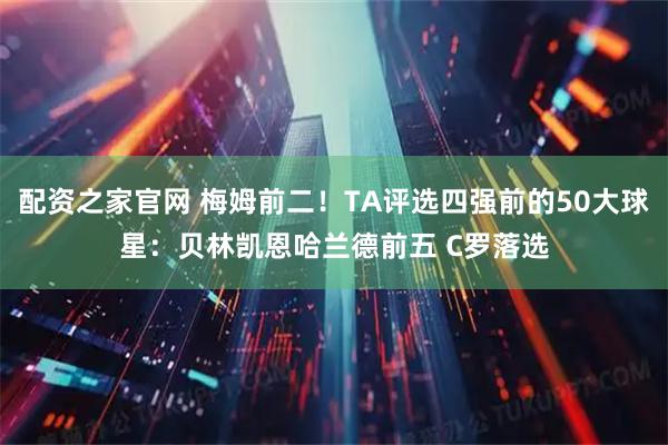 配资之家官网 梅姆前二！TA评选四强前的50大球星：贝林凯恩哈兰德前五 C罗落选
