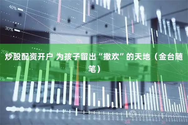 炒股配资开户 为孩子留出“撒欢”的天地（金台随笔）