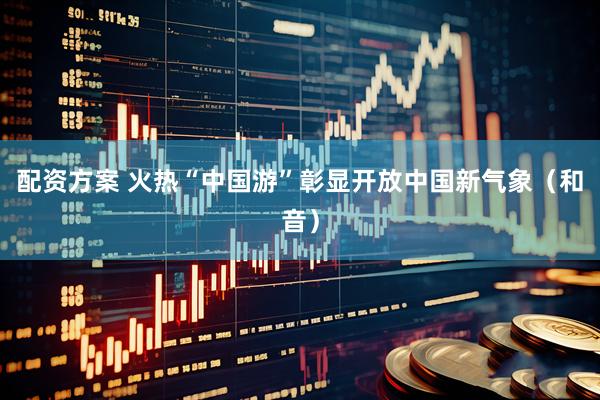 配资方案 火热“中国游”彰显开放中国新气象（和音）