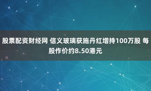 股票配资财经网 信义玻璃获施丹红增持100万股 每股作价约8.50港元