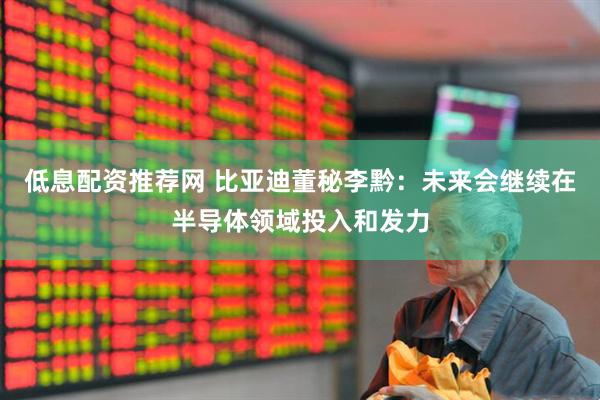 低息配资推荐网 比亚迪董秘李黔：未来会继续在半导体领域投入和发力