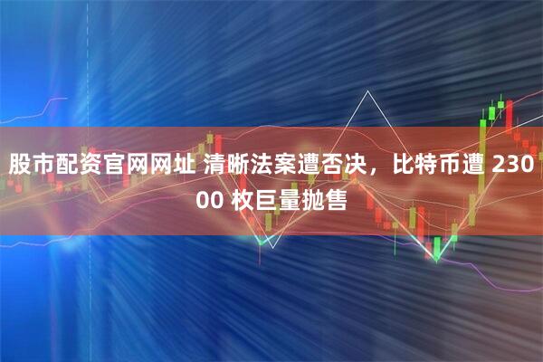 股市配资官网网址 清晰法案遭否决，比特币遭 23000 枚巨量抛售